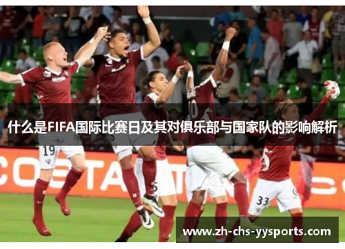 什么是FIFA国际比赛日及其对俱乐部与国家队的影响解析