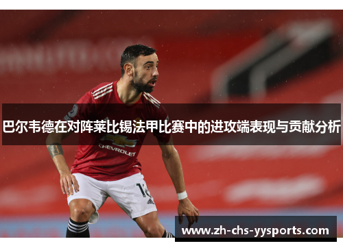 巴尔韦德在对阵莱比锡法甲比赛中的进攻端表现与贡献分析