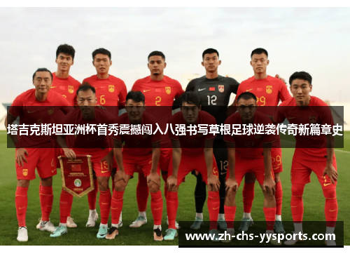 塔吉克斯坦亚洲杯首秀震撼闯入八强书写草根足球逆袭传奇新篇章史