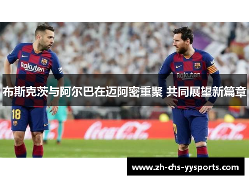 布斯克茨与阿尔巴在迈阿密重聚 共同展望新篇章