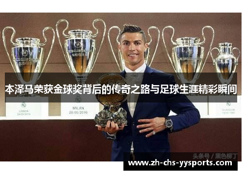 本泽马荣获金球奖背后的传奇之路与足球生涯精彩瞬间