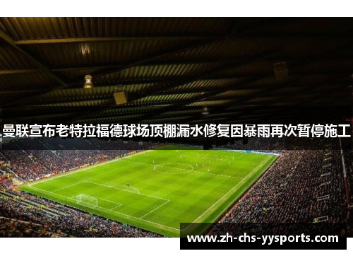 曼联宣布老特拉福德球场顶棚漏水修复因暴雨再次暂停施工 曼联宣布老特拉福德球场顶棚漏水修复因暴雨再次暂停施工