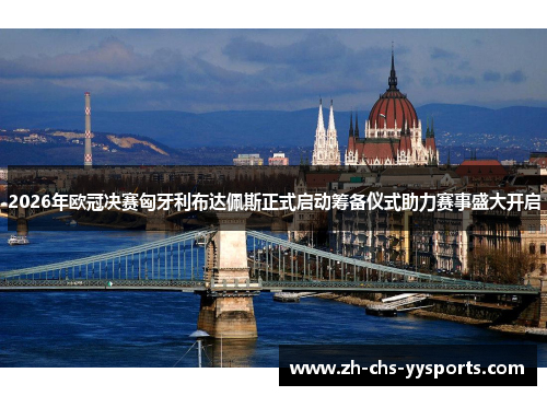 2026年欧冠决赛匈牙利布达佩斯正式启动筹备仪式助力赛事盛大开启