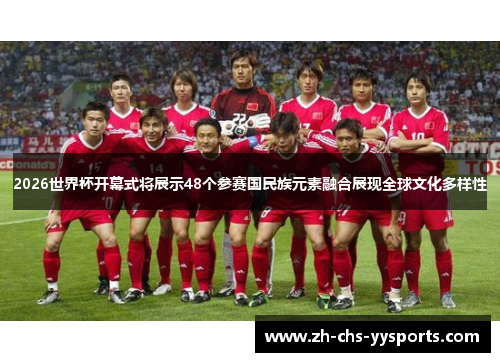 2026世界杯开幕式将展示48个参赛国民族元素融合展现全球文化多样性 2026世界杯开幕式将展示48个参赛国民族元素融合展现全球文化多样性