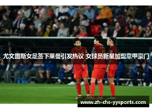 尤文图斯女足签下莱曼引发热议 女球员新星加盟意甲豪门 尤文图斯女足签下莱曼引发热议 女球员新星加盟意甲豪门