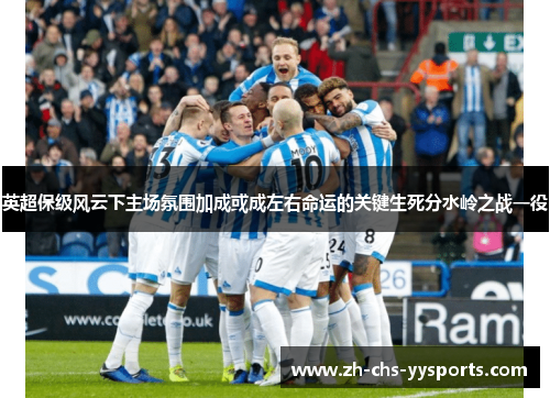 英超保级风云下主场氛围加成或成左右命运的关键生死分水岭之战一役
