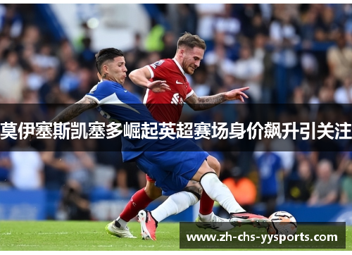 莫伊塞斯凯塞多崛起英超赛场身价飙升引关注