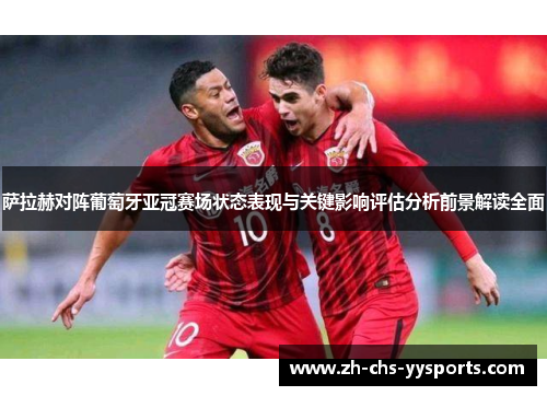 萨拉赫对阵葡萄牙亚冠赛场状态表现与关键影响评估分析前景解读全面