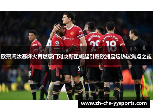 欧冠淘汰赛烽火再燃豪门对决新星崛起引爆欧洲足坛热议焦点之夜
