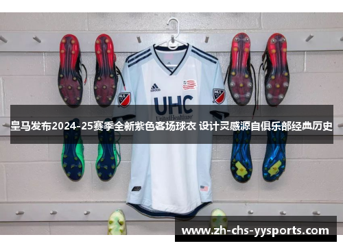 皇马发布2024-25赛季全新紫色客场球衣 设计灵感源自俱乐部经典历史